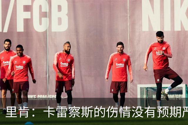 里肯：卡雷察斯的伤情没有预期严重；曾有众多豪门抢阿尔伯特